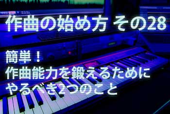 作曲の始め方 その28：簡単！作曲能力を鍛えるためにやるべき2つのこと